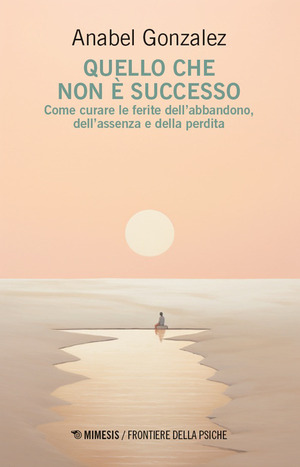 Quello che non è successo. Come curare le ferite dell’abbandono, dell’assenza e della perdita