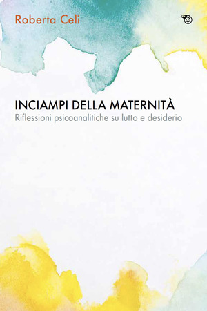 Inciampi della maternità: aborti, lutti perinatali. Riflessioni psicoanalitiche su perdita e desiderio