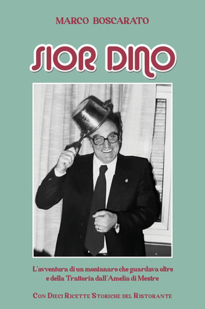 Sior Dino. L'avventura di un montanaro che guardava oltre e della Trattoria dell'Amelia a Mestre