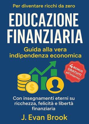 Educazione finanziaria. Guida alla vera indipendenza economica per diventare ricchi da zero. Con insegnamenti eterni su ricchezza, felicità e libertà finanziaria