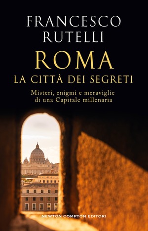Roma, la città dei segreti. Misteri, enigmi e meraviglie di una Capitale millenaria