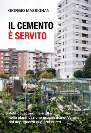 Il cemento è servito. Politica, economia e affari nella pianificazione urbanistica di Verona dal dopoguerra ai giorni nostri
