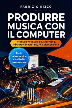 Produrre musica con il computer. Produzione musicale, recording, mixaggio, mastering, AI e distribuzione