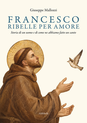 Francesco ribelle per amore. Storia di un uomo e di come ne abbiamo fatto un santo