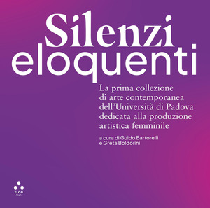 Silenzi eloquenti. La prima collezione di arte contemporanea dell'Università di Padova dedicata alla produzione artistica femminile