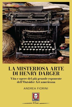 La misteriosa arte di Henry Darger. Vita e opere del più grande esponente dell'Outsider Art americana