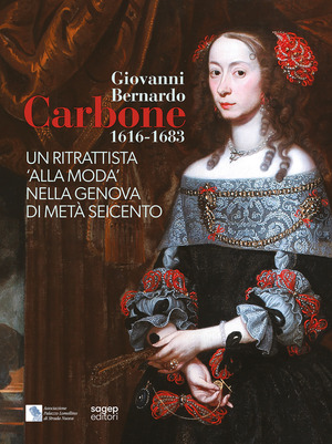 Giovanni Bernardo Carbone 1616-1683. Un ritrattista «alla moda» nella Genova di metà Seicento