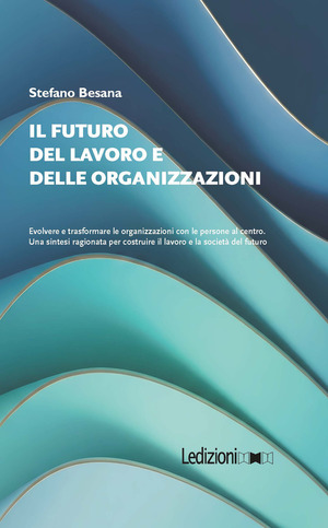 Il futuro del lavoro e delle organizzazioni. Evolvere e trasformare le organizzazioni con le persone al centro. Una sintesi ragionata per costruire il lavoro e la società del futuro