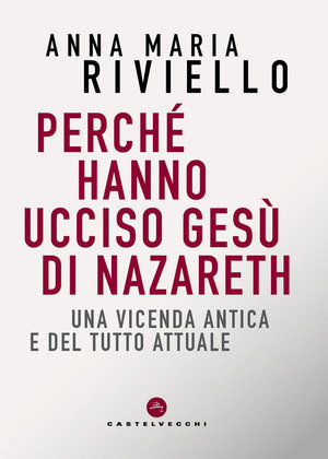 Perché hanno ucciso Gesù di Nazareth. Una vicenda antica e del tutto attuale