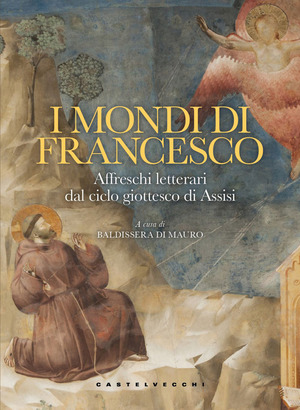I mondi di Francesco. Affreschi letterari dal ciclo giottesco di Assisi