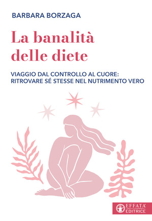 La banalità delle diete. Viaggio dal controllo al cuore: ritrovare sé stesse nel nutrimento vero