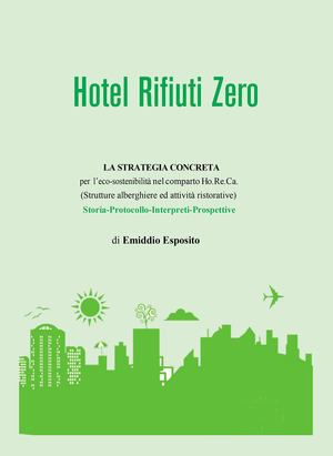 Hotel rifiuti zero. La strategia concreta per l'eco-sostenibilità nel comparto Ho.Re.Ca. (Strutture alberghiere ed attività ristorative). Storia. Protocollo. Interpreti. Prospettive