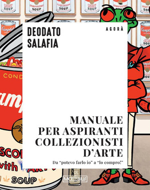 Manuale per aspiranti collezionisti d'arte. Da «potevo farlo io» a «lo compro!»