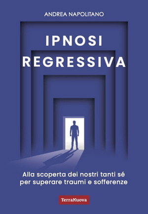 Ipnosi regressiva. Alla scoperta dei nostri tanti Sé per superare traumi e sofferenze