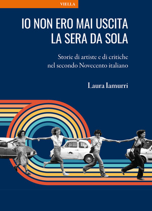 Io non ero mai uscita la sera da sola. Storie di artiste e di critiche nel secondo Novecento italiano