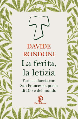 La ferita, la letizia. Faccia a faccia con San Francesco, poeta di Dio e del mondo
