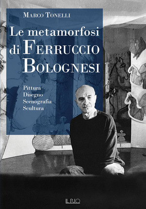 Le metamorfosi di Ferruccio Bolognesi. Pittura, disegno, scenografia, scultura