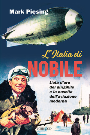 L' Italia di Nobile. L'età d'oro del dirigibile e la nascita dell'aviazione moderna