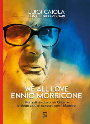 We all love Ennio Morricone. Storia di un disco, un Oscar e diciotto anni di concerti con il maestro We all love Ennio Morricone. Storia di un disco, un Oscar e diciotto anni di concerti con il maestro