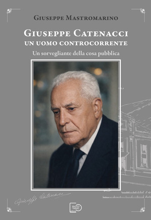 Giuseppe Catenacci un uomo controcorrente. Un sorvegliante della cosa pubblica