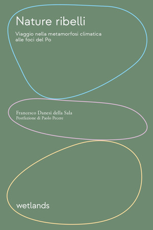 Nature ribelli. Viaggio nella metamorfosi climatica alle foci del Po. Nuova ediz.