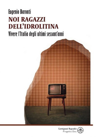 Noi ragazzi dell?idrolitina. Vivere l'Italia degli ultimi sessant'anni