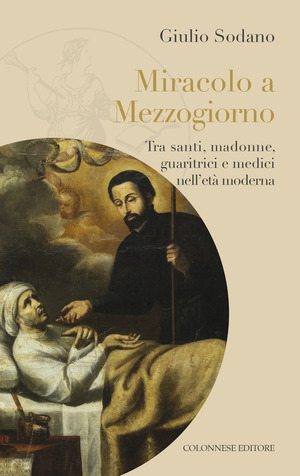 Miracolo a Mezzogiorno. Tra santi, madonne, guaritrici e medici nell'età moderna