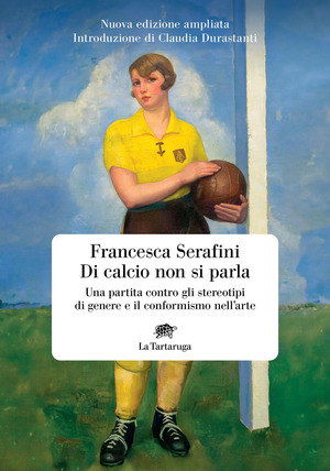 Di calcio non si parla. Una partita contro gli stereotipi di genere e il conformismo nell'arte. Nuova ediz.