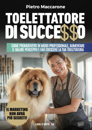 Toelettatore di successo. Sfrutta la leva del marketing per promuoverti in modo professionale, aumentare il valore percepito e far crescere la tua toelettatura