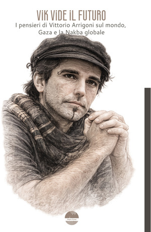 Vik vide il futuro. I pensieri di Vittorio Arrigoni sul mondo, Gaza e la Nakba globale