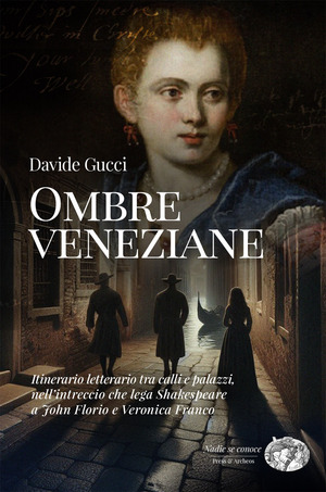 Ombre veneziane. Itinerario letterario tra calli e palazzi, nell’intreccio che lega Shakespeare a John Florio e Veronica Franco