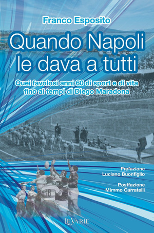 Quando Napoli le dava a tutti. Quei favolosi anni 60 di sport e di vita fino al tempo di Diego Armando Maradona