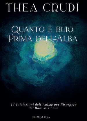 Quanto è buio prima dell'alba. 11 iniziazioni dell'anima per risorgere dal buio alla luce